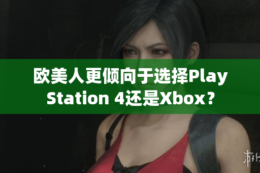 欧美人更倾向于选择PlayStation 4还是Xbox？