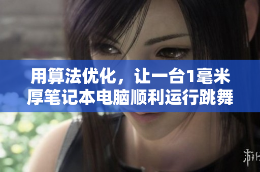 用算法优化，让一台1毫米厚笔记本电脑顺利运行跳舞软件