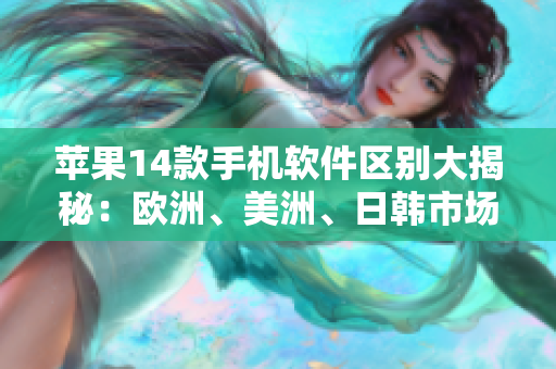苹果14款手机软件区别大揭秘：欧洲、美洲、日韩市场都有什么不同？