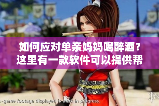 如何应对单亲妈妈喝醉酒？这里有一款软件可以提供帮助！