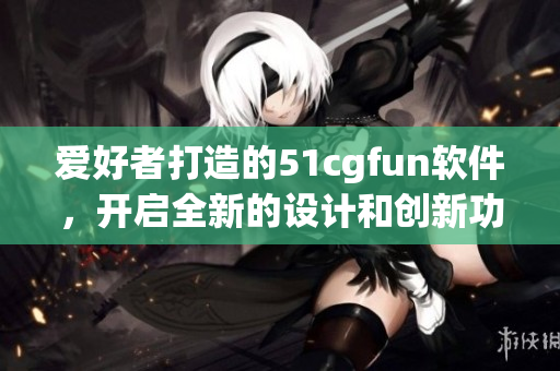 爱好者打造的51cgfun软件，开启全新的设计和创新功能