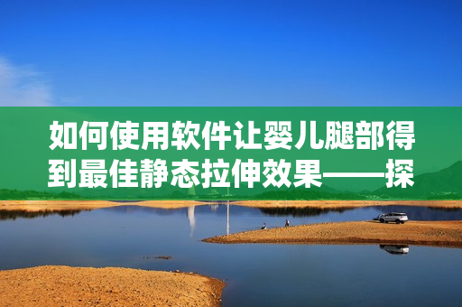 如何使用软件让婴儿腿部得到最佳静态拉伸效果——探究宝宝抬腿靠墙现象