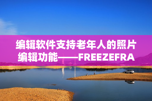 编辑软件支持老年人的照片编辑功能——FREEZEFRAME老年特辑