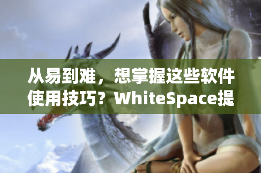 从易到难，想掌握这些软件使用技巧？WhiteSpace提供超赞教程！