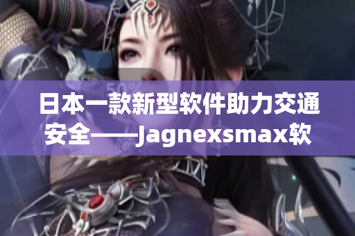 日本一款新型软件助力交通安全——Jagnexsmax软件正式上线