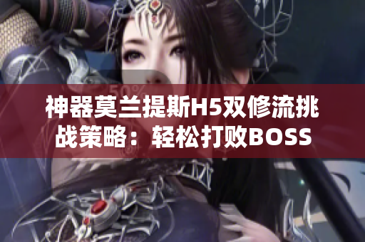 神器莫兰提斯H5双修流挑战策略：轻松打败BOSS