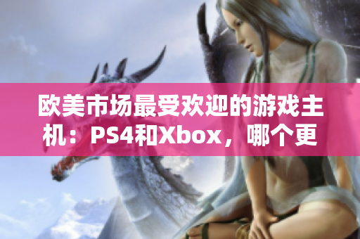 欧美市场最受欢迎的游戏主机：PS4和Xbox，哪个更适合你？