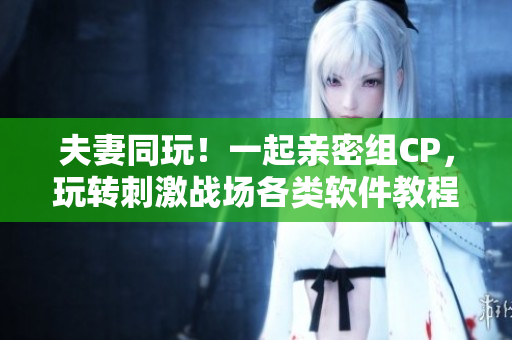 夫妻同玩！一起亲密组CP，玩转刺激战场各类软件教程分享