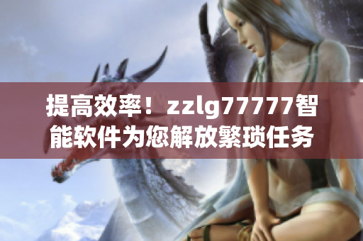 提高效率！zzlg77777智能软件为您解放繁琐任务