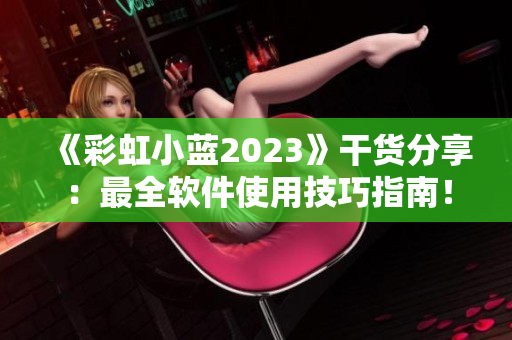 《彩虹小蓝2023》干货分享：最全软件使用技巧指南！