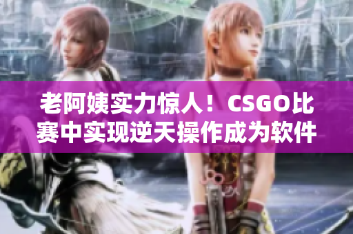 老阿姨实力惊人！CSGO比赛中实现逆天操作成为软件领域新的传奇