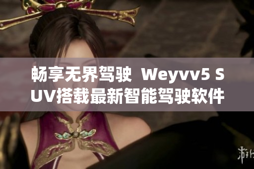 畅享无界驾驶  Weyvv5 SUV搭载最新智能驾驶软件