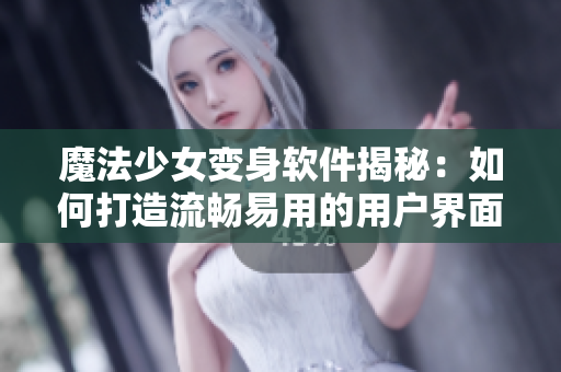 魔法少女变身软件揭秘：如何打造流畅易用的用户界面