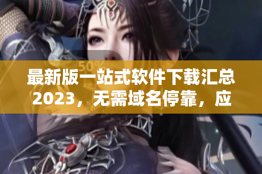 最新版一站式软件下载汇总2023，无需域名停靠，应有尽有！