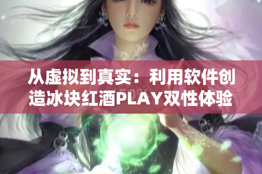 从虚拟到真实：利用软件创造冰块红酒PLAY双性体验