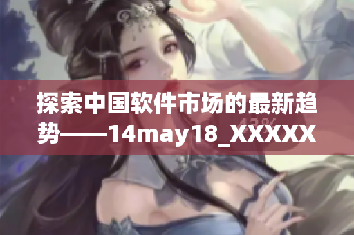 探索中国软件市场的最新趋势——14may18_XXXXXLmedjyf