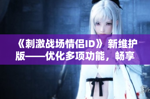 《刺激战场情侣ID》 新维护版——优化多项功能，畅享极致游戏体验