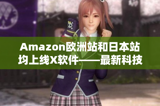 Amazon欧洲站和日本站均上线X软件——最新科技的完美结合