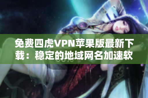 免费四虎VPN苹果版最新下载：稳定的地域网名加速软件！