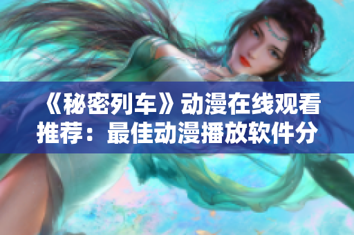 《秘密列车》动漫在线观看推荐：最佳动漫播放软件分享