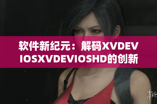 软件新纪元：解码XVDEVIOSXVDEVIOSHD的创新之道