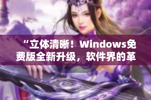 “立体清晰！Windows免费版全新升级，软件界的革命来袭！”