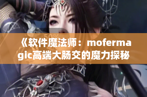 《软件魔法师：mofermagic高端大肠交的魔力探秘》