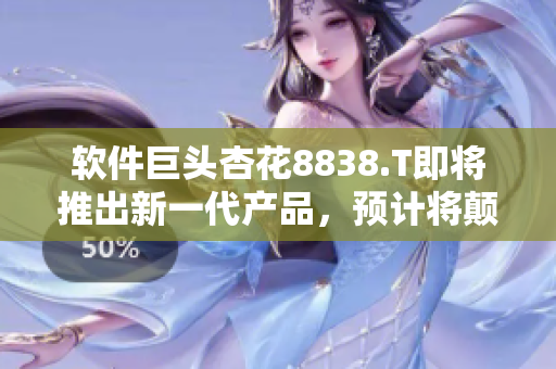 软件巨头杏花8838.T即将推出新一代产品，预计将颠覆行业