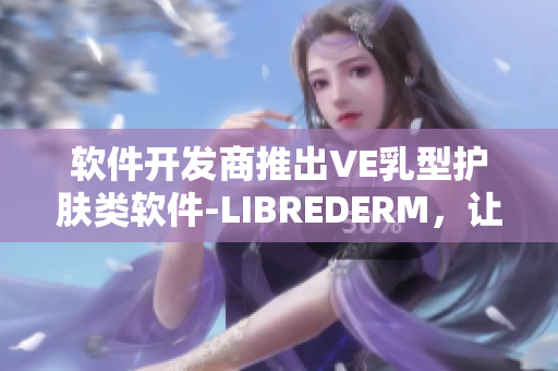 软件开发商推出VE乳型护肤类软件-LIBREDERM，让肌肤呈现优美质感