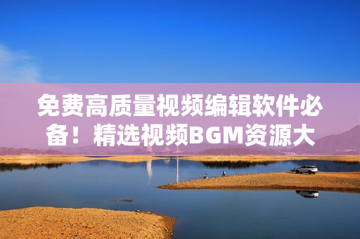 免费高质量视频编辑软件必备！精选视频BGM资源大集合！