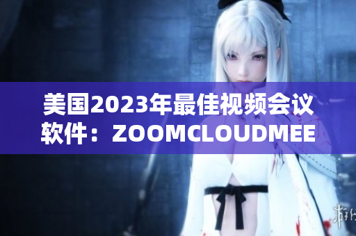 美国2023年最佳视频会议软件：ZOOMCLOUDMEETINGS解析