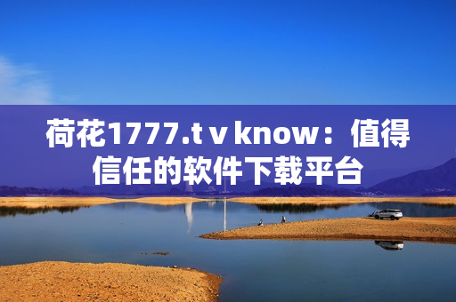 荷花1777.tⅴknow：值得信任的软件下载平台