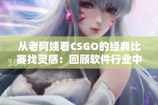 从老阿姨看CSGO的经典比赛找灵感：回顾软件行业中的里程碑事件