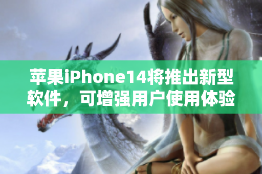 苹果iPhone14将推出新型软件，可增强用户使用体验！