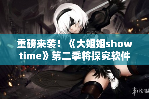 重磅来袭！《大姐姐showtime》第二季将探究软件行业的黑科技！