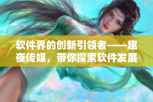 软件界的创新引领者——趣夜传媒，带你探索软件发展的未来