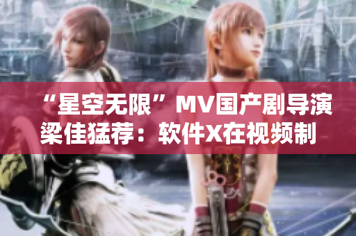 “星空无限”MV国产剧导演梁佳猛荐：软件X在视频制作中大显身手！