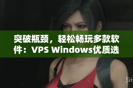 突破瓶颈，轻松畅玩多款软件：VPS Windows优质选择