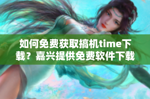 如何免费获取搞机time下载？嘉兴提供免费软件下载服务！