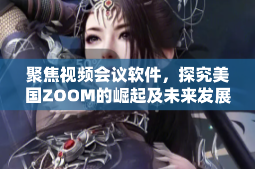 聚焦视频会议软件，探究美国ZOOM的崛起及未来发展趋势