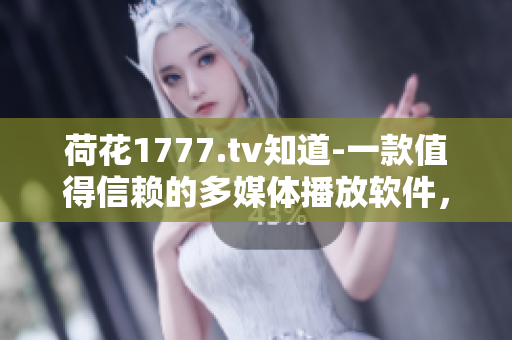 荷花1777.tv知道-一款值得信赖的多媒体播放软件，你值得拥有!