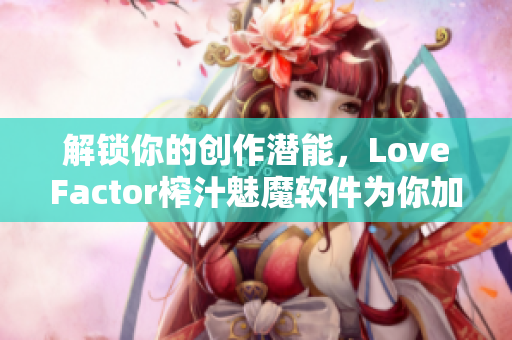 解锁你的创作潜能，LoveFactor榨汁魅魔软件为你加速创作！