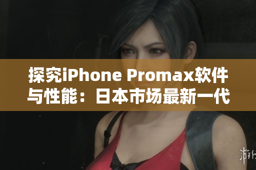 探究iPhone Promax软件与性能：日本市场最新一代手机软件深度分析