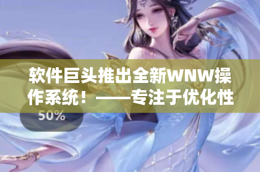 软件巨头推出全新WNW操作系统！——专注于优化性能与用户体验