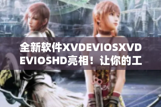 全新软件XVDEVIOSXVDEVIOSHD亮相！让你的工作效率大幅提升！
