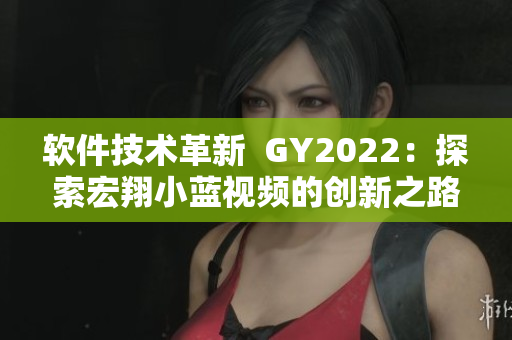 软件技术革新  GY2022：探索宏翔小蓝视频的创新之路