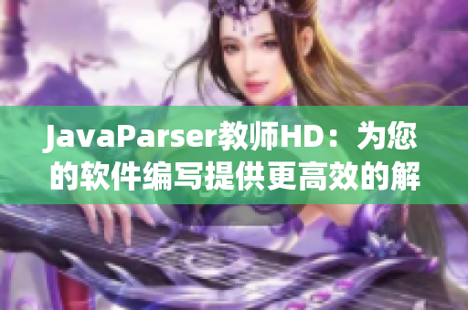 JavaParser教师HD：为您的软件编写提供更高效的解析工具