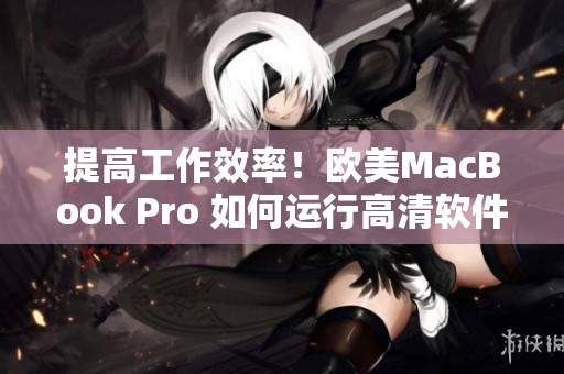 提高工作效率！欧美MacBook Pro 如何运行高清软件？