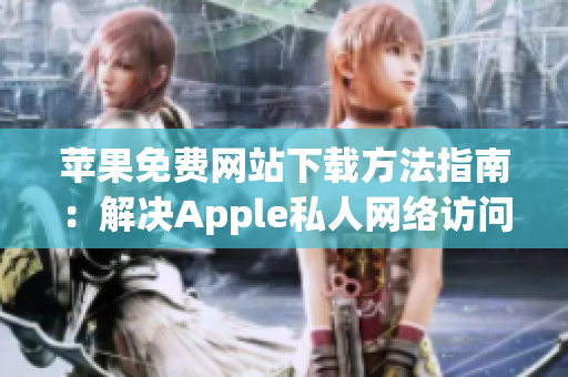 苹果免费网站下载方法指南：解决Apple私人网络访问难题