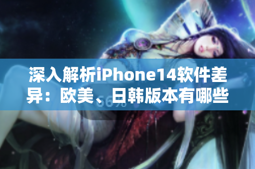 深入解析iPhone14软件差异：欧美、日韩版本有哪些不同？